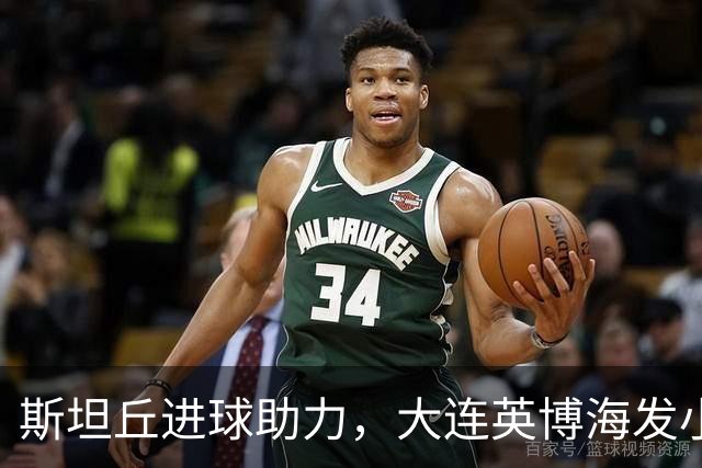 斯坦丘进球助力，大连英博海发小胜辽宁铁人