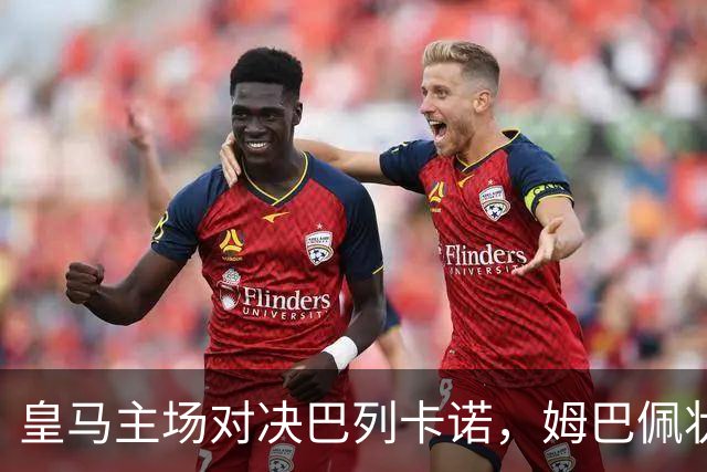 皇马主场对决巴列卡诺，姆巴佩状态火热引关注